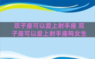 双子座可以爱上射手座 双子座可以爱上射手座吗女生